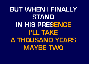 BUT WHEN I FINALLY
STAND
IN HIS PRESENCE
I'LL TAKE
A THOUSAND YEARS
MAYBE M0