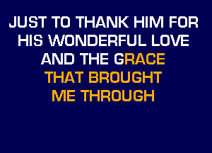 JUST TO THANK HIM FOR
HIS WONDERFUL LOVE
AND THE GRACE
THAT BROUGHT
ME THROUGH