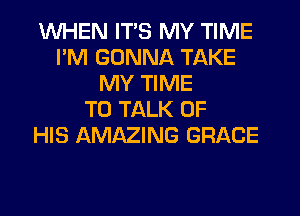WHEN ITS MY TIME
I'M GONNA TAKE
MY TIME
TO TALK OF
HIS AMAZING GRACE