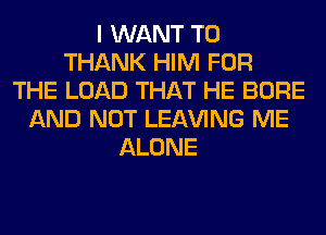 I WANT TO
THANK HIM FOR
THE LOAD THAT HE BORE
AND NOT LEAVING ME
ALONE