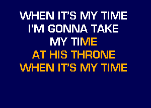 WHEN ITS MY TIME
I'M GONNA TAKE
MY TIME
f-kT HIS THRONE
WHEN IT'S MY TIME