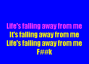 life's falling away from me
It's falling away from me
life's falling away from me
meik