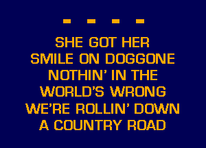 SHE GOT HER
SMILE ON DUGGUNE
NOTHIN' IN THE
WORLD'S WRONG
WE'RE ROLLIN' DOWN
A COUNTRY ROAD