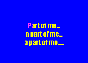 Part Of me.

a nart 0f me-
a nart 0f me-