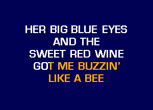 HER BIG BLUE EYES
AND THE
SWEET RED WINE
GOT ME BUZZIN'
LIKE A BEE

g