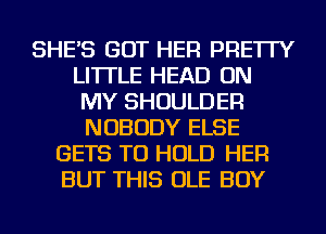 SHE'S GOT HER PRE'ITY
LI'ITLE HEAD ON
MY SHOULDER

NOBODY ELSE
GETS TO HOLD HER
BUT THIS OLE BOY