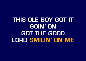 THIS OLE BOY GOT IT
GOIN' ON
GOT THE GOOD
LORD SMILIN' ON ME