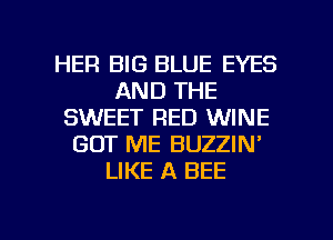 HER BIG BLUE EYES
AND THE
SWEET RED WINE
GOT ME BUZZIN'
LIKE A BEE

g
