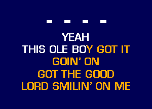 YEAH
THIS OLE BOY GOT IT
GOIN' ON
GOT THE GOOD
LORD SMILIN' ON ME