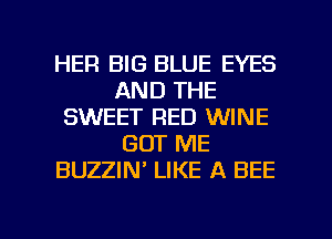 HER BIG BLUE EYES
AND THE
SWEET RED WINE
GOT ME
BUZZIN LIKE A BEE

g