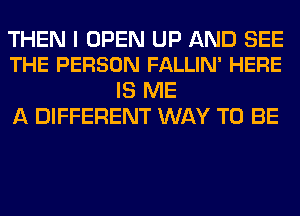 THEN I OPEN UP AND SEE
THE PERSON FALLIN' HERE

IS ME
A DIFFERENT WAY TO BE