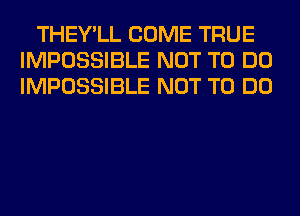 THEY'LL COME TRUE
IMPOSSIBLE NOT TO DO
IMPOSSIBLE NOT TO DO