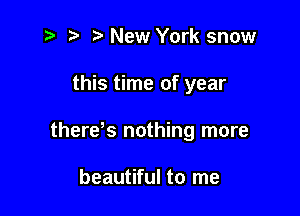 i? r) '5' New York snow

this time of year

theres nothing more

beautiful to me
