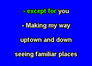 - except for you
- Making my way

uptown and down

seeing familiar places