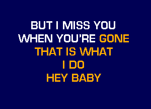 BUT I MISS YOU
WHEN YOU'RE GONE
THAT IS WHAT

I DO
HEY BABY