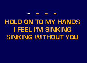 HOLD ON TO MY HANDS
I FEEL I'M SINKING
SINKING WITHOUT YOU