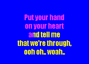 Put UUUI' hand
an your heart

and I8 me
that WB'I'B through.
00h Oh. man.