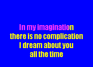 Ill ITIU imagination

IHBI'B is no comnlication
I dream 3'10! U0
all the time