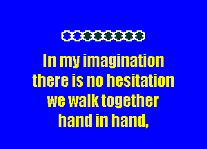 W

Ill I111! imagination
IHBI'B is no hesitation
we walk together

hand in hand. I