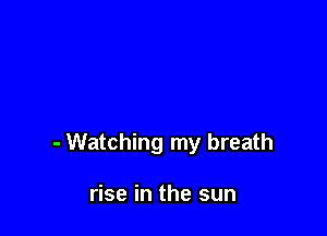 - Watching my breath

rise in the sun