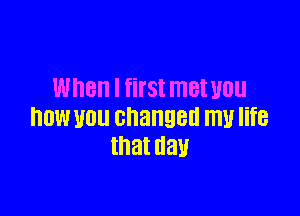 When I first met U0

DOW U01! changed mu life
that It'd)!