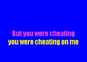 BUI WU WBI'E cheating
110 were cheating on me