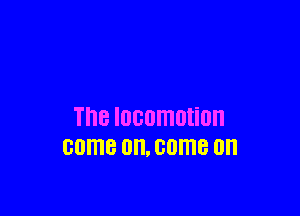 The locomotion
GUITIB 0H, GDITIB on