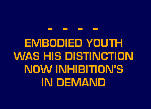 EMBODIED YOUTH
WAS HIS DISTINCTION
NOW INHIBITION'S
IN DEMAND