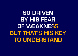 SD DRIVEN
BY HIS FEAR
OF WEAKNESS
BUT THAT'S HIS KEY
TO UNDERSTAND