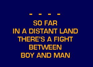 SO FAR
IN A DISTANT LAND

THERE'S A FIGHT
BETKNEEN
BOY AND MAN