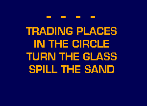 TRADING PLACES
IN THE CIRCLE
TURN THE GLASS
SPILL THE SAND

g