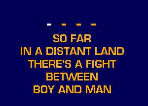 SO FAR
IN A DISTANT LAND

THERE'S A FIGHT
BETKNEEN
BOY AND MAN