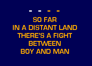 SO FAR
IN A DISTANT LAND

THERE'S A FIGHT
BETWEEN
BOY AND MAN
