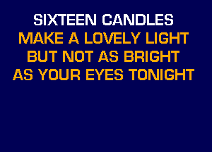 SIXTEEN CANDLES
MAKE A LOVELY LIGHT
BUT NOT AS BRIGHT
AS YOUR EYES TONIGHT