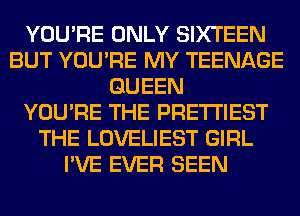 YOU'RE ONLY SIXTEEN
BUT YOU'RE MY TEENAGE
QUEEN
YOU'RE THE PRE'I'I'IEST
THE LOVELIEST GIRL
I'VE EVER SEEN