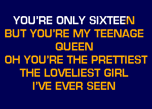 YOU'RE ONLY SIXTEEN
BUT YOU'RE MY TEENAGE
QUEEN
0H YOU'RE THE PRE'I'I'IEST
THE LOVELIEST GIRL
I'VE EVER SEEN