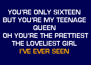 YOU'RE ONLY SIXTEEN
BUT YOU'RE MY TEENAGE
QUEEN
0H YOU'RE THE PRE'I'I'IEST
THE LOVELIEST GIRL
I'VE EVER SEEN