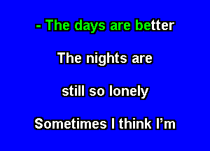 - The days are better

The nights are

still so lonely

Sometimes I think Pm