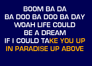 BOOM BA DA
BA DOD BA DOD BA DAY
WOAH LIFE COULD
BE A DREAM
IF I COULD TAKE YOU UP
IN PARADISE UP ABOVE