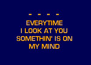 EVERYTIME
I LOOK AT YOU

SOMETHIN' IS ON
MY MIND