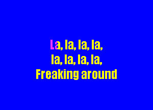 la, la, la, la,

la, la, la, la,
Freaking around