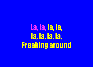 la, la, la, la,

la, la, la, la,
Freaking around