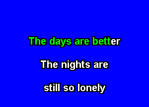 The days are better

The nights are

still so lonely