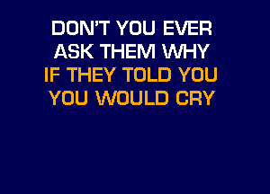 DON'T YOU EVER
ASK THEM WHY
IF THEY TOLD YOU
YOU WOULD CRY

g