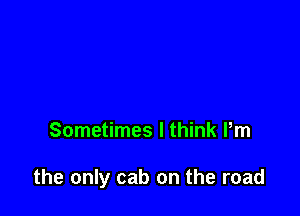 Sometimes I think Pm

the only cab on the road
