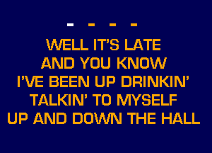 WELL ITS LATE
AND YOU KNOW
I'VE BEEN UP DRINKIM
TALKIN' T0 MYSELF
UP AND DOWN THE HALL