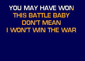 YOU MAY HAVE WON
THIS BATTLE BABY
DON'T MEAN
I WON'T WIN THE WAR