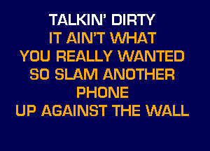 TALKIN' DIRTY
IT AIN'T WHAT
YOU REALLY WANTED
SO SLAM ANOTHER
PHONE
UP AGAINST THE WALL