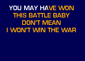 YOU MAY HAVE WON
THIS BATTLE BABY
DON'T MEAN
I WON'T WIN THE WAR