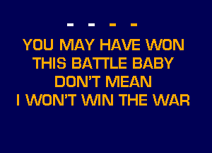 YOU MAY HAVE WON
THIS BATTLE BABY
DON'T MEAN
I WON'T WIN THE WAR